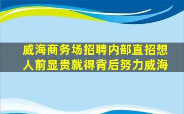 威海商务场招聘内部直招想人前显贵就得背后努力威海