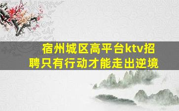 宿州城区高平台ktv招聘只有行动才能走出逆境